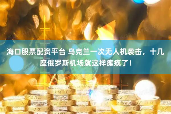 海口股票配资平台 乌克兰一次无人机袭击，十几座俄罗斯机场就这样瘫痪了！