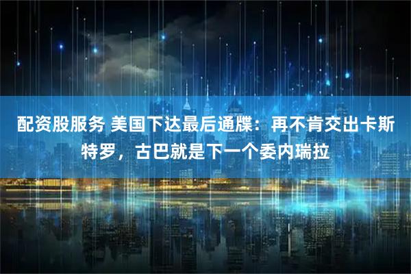 配资股服务 美国下达最后通牒：再不肯交出卡斯特罗，古巴就是下一个委内瑞拉