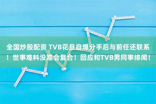 全国炒股配资 TVB花旦自爆分手后与前任还联系！世事难料没准会复合！回应和TVB男同事绯闻！