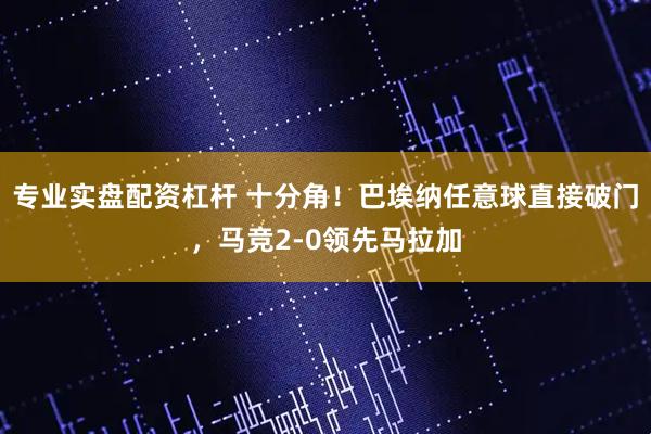 专业实盘配资杠杆 十分角！巴埃纳任意球直接破门，马竞2-0领先马拉加