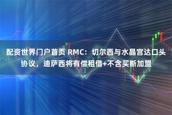 配资世界门户首页 RMC：切尔西与水晶宫达口头协议，迪萨西将有偿租借+不含买断加盟