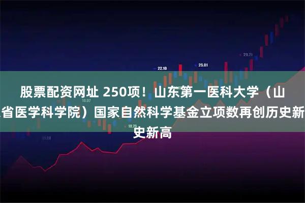 股票配资网址 250项！山东第一医科大学（山东省医学科学院）国家自然科学基金立项数再创历史新高