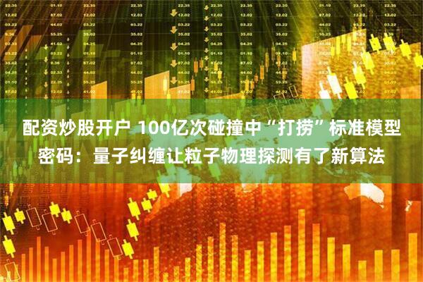 配资炒股开户 100亿次碰撞中“打捞”标准模型密码：量子纠缠让粒子物理探测有了新算法